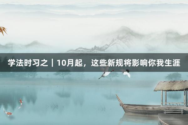 学法时习之｜10月起，这些新规将影响你我生涯