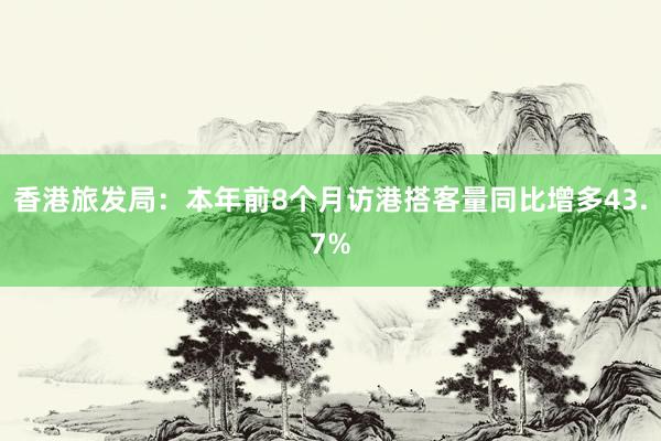香港旅发局：本年前8个月访港搭客量同比增多43.7%