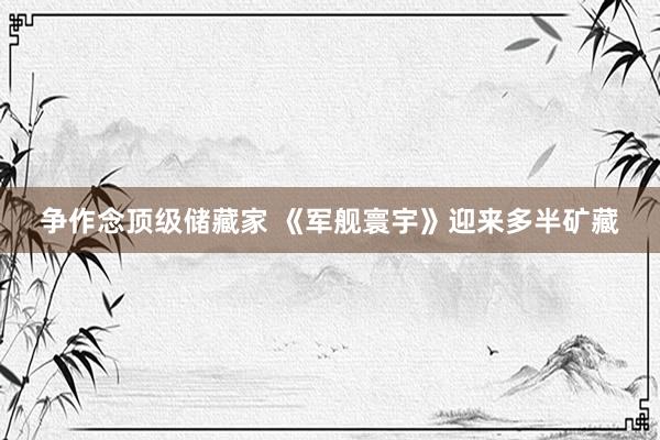 争作念顶级储藏家 《军舰寰宇》迎来多半矿藏