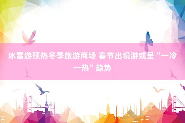 冰雪游预热冬季旅游商场 春节出境游或呈“一冷一热”趋势