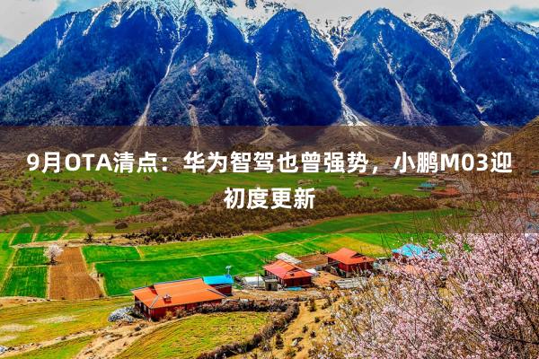 9月OTA清点：华为智驾也曾强势，小鹏M03迎初度更新