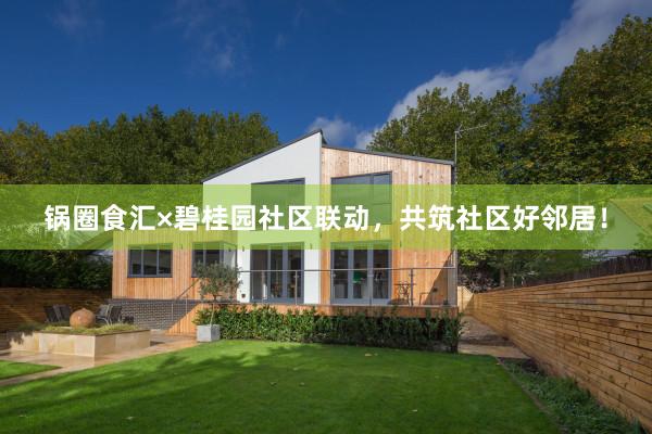 锅圈食汇×碧桂园社区联动，共筑社区好邻居！