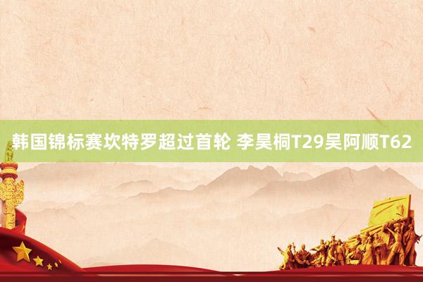 韩国锦标赛坎特罗超过首轮 李昊桐T29吴阿顺T62
