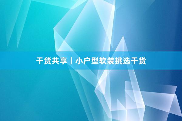 干货共享丨小户型软装挑选干货