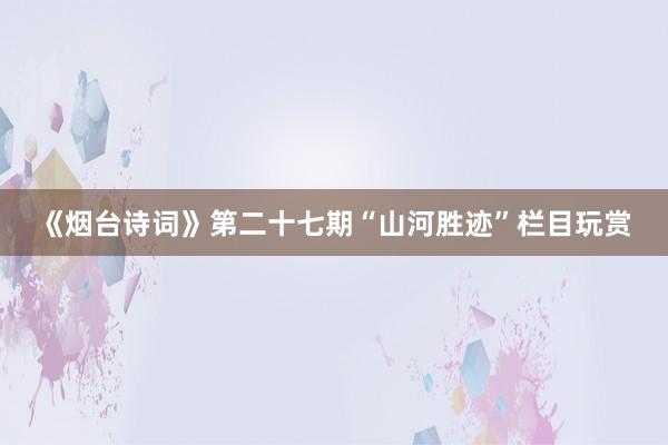 《烟台诗词》第二十七期“山河胜迹”栏目玩赏
