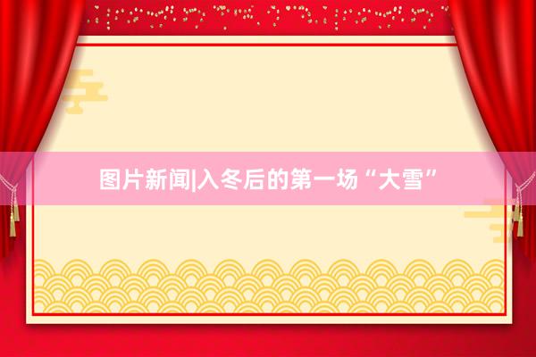图片新闻|入冬后的第一场“大雪”