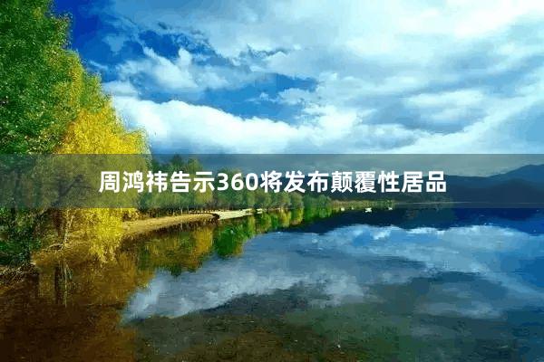 周鸿祎告示360将发布颠覆性居品