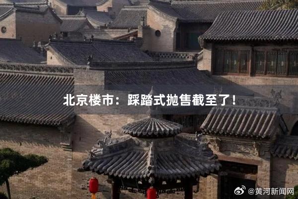 北京楼市：踩踏式抛售截至了！