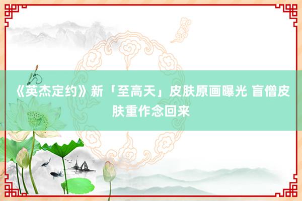 《英杰定约》新「至高天」皮肤原画曝光 盲僧皮肤重作念回来