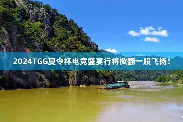 2024TGG夏令杯电竞盛宴行将掀翻一股飞扬！