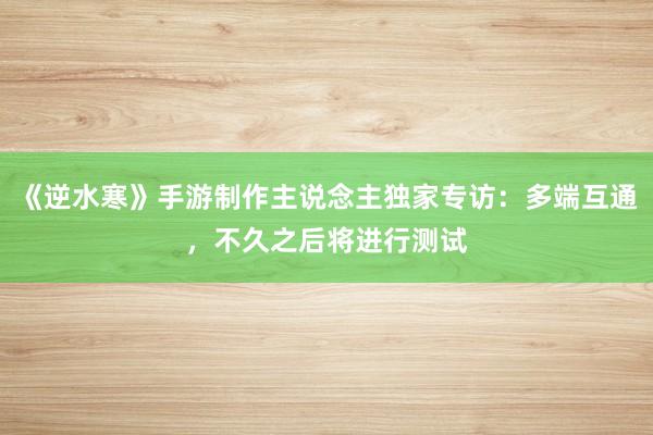 《逆水寒》手游制作主说念主独家专访：多端互通，不久之后将进行测试