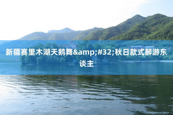 新疆赛里木湖天鹅舞&#32;秋日款式醉游东谈主