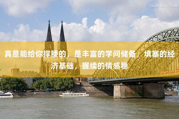 真是能给你撑腰的，是丰富的学问储备，填塞的经济基础，握续的情感稳
