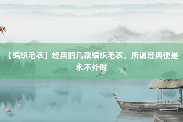 【编织毛衣】经典的几款编织毛衣，所谓经典便是永不外时