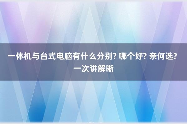 一体机与台式电脑有什么分别? 哪个好? 奈何选? 一次讲解晰