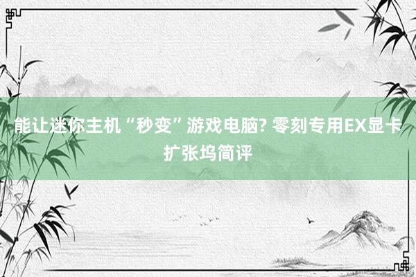 能让迷你主机“秒变”游戏电脑? 零刻专用EX显卡扩张坞简评