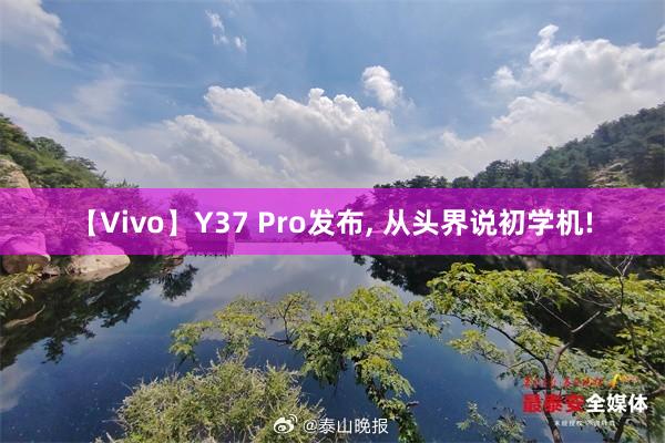【Vivo】Y37 Pro发布, 从头界说初学机!