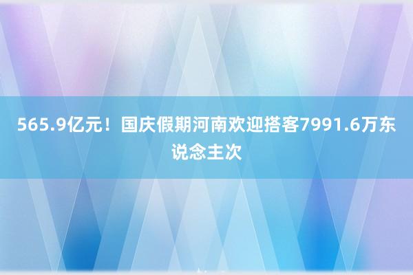 565.9亿元！国庆假期河南欢迎搭客7991.6万东说念主次