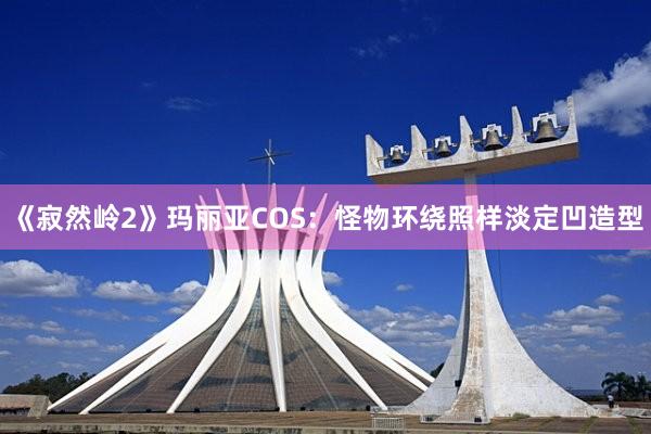 《寂然岭2》玛丽亚COS：怪物环绕照样淡定凹造型