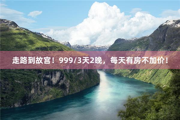 走路到故宫！999/3天2晚，每天有房不加价！