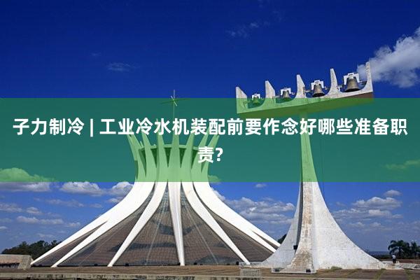 子力制冷 | 工业冷水机装配前要作念好哪些准备职责?