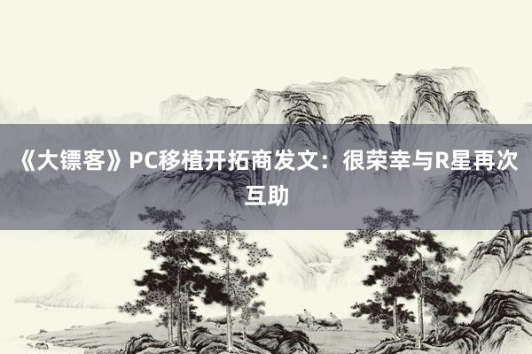 《大镖客》PC移植开拓商发文：很荣幸与R星再次互助