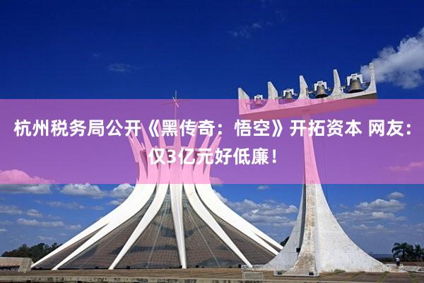 杭州税务局公开《黑传奇：悟空》开拓资本 网友：仅3亿元好低廉！