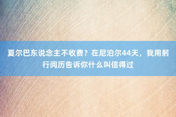 夏尔巴东说念主不收费？在尼泊尔44天，我用躬行阅历告诉你什么叫信得过