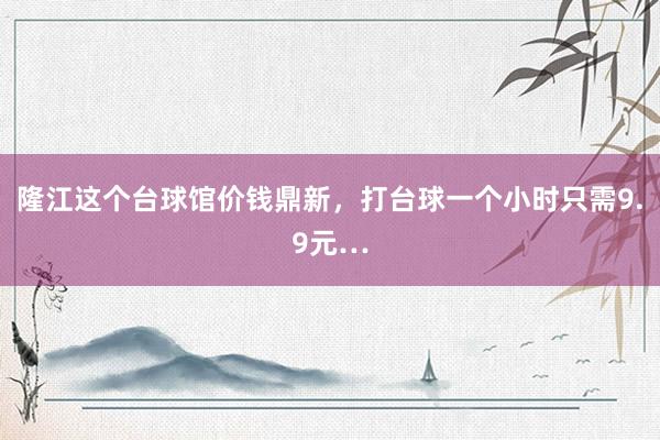 隆江这个台球馆价钱鼎新，打台球一个小时只需9.9元…