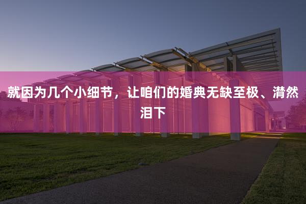 就因为几个小细节，让咱们的婚典无缺至极、潸然泪下