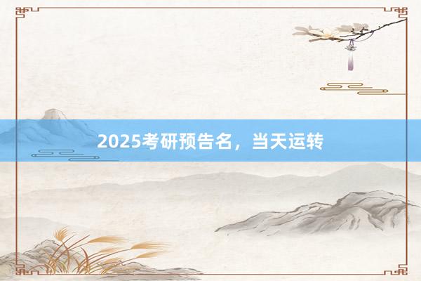 2025考研预告名，当天运转