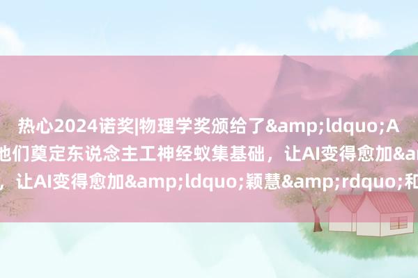 热心2024诺奖|物理学奖颁给了&ldquo;AI教父&rdquo;：他们奠定东说念主工神经蚁集基础，让AI变得愈加&ldquo;颖慧&rdquo;和苍劲