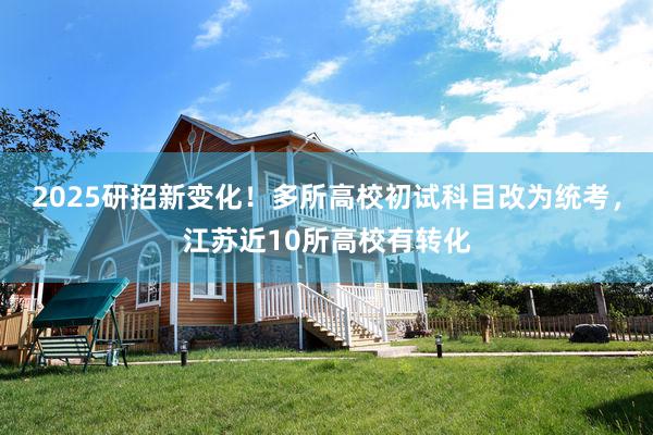 2025研招新变化！多所高校初试科目改为统考，江苏近10所高校有转化