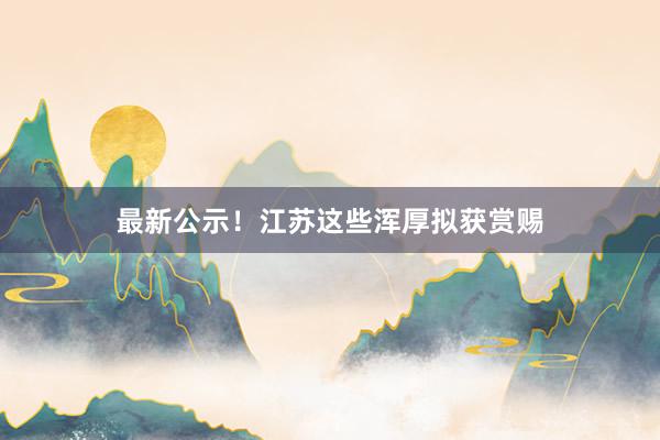 最新公示！江苏这些浑厚拟获赏赐