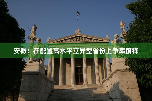 安徽：在配置高水平立异型省份上争率前锋
