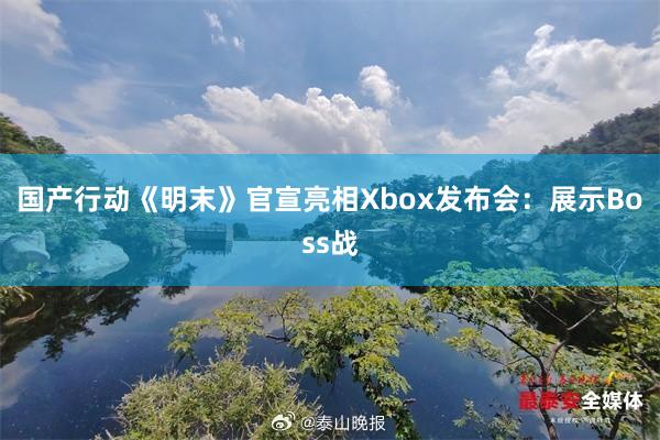 国产行动《明末》官宣亮相Xbox发布会：展示Boss战