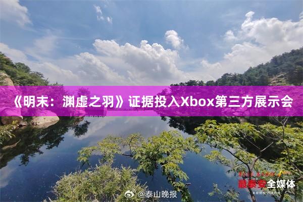 《明末：渊虚之羽》证据投入Xbox第三方展示会