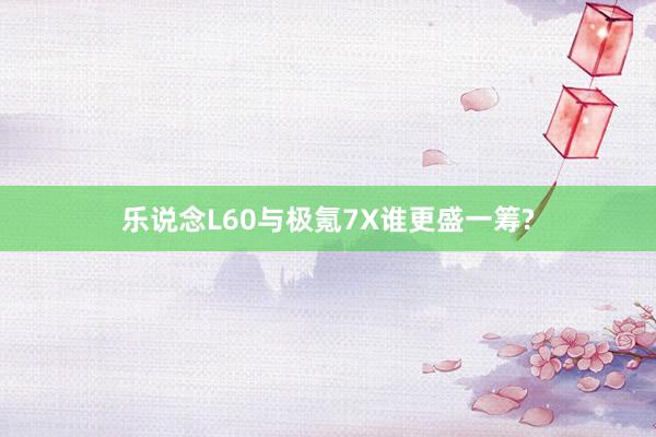 乐说念L60与极氪7X谁更盛一筹?