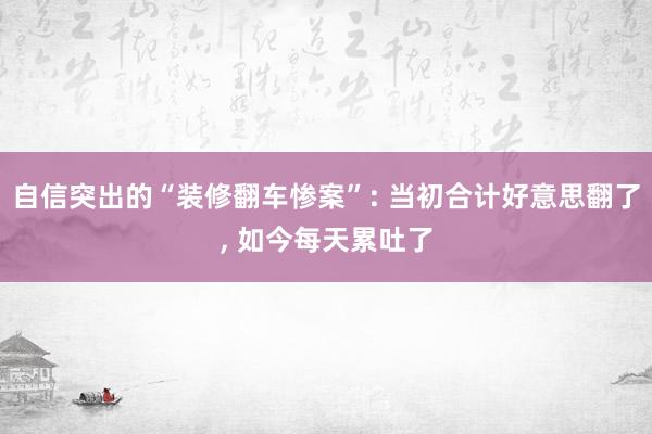 自信突出的“装修翻车惨案”: 当初合计好意思翻了, 如今每天累吐了