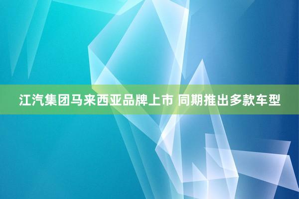 江汽集团马来西亚品牌上市 同期推出多款车型